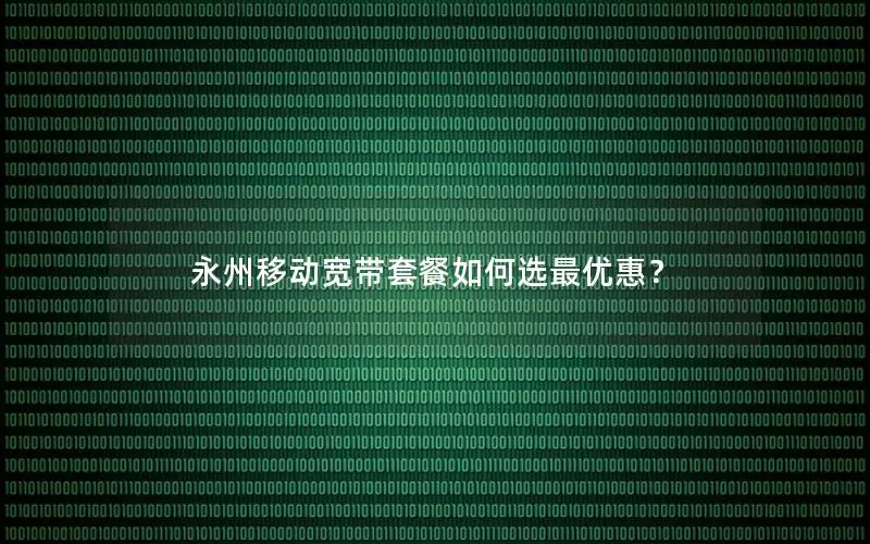 永州移动宽带套餐如何选最优惠？
