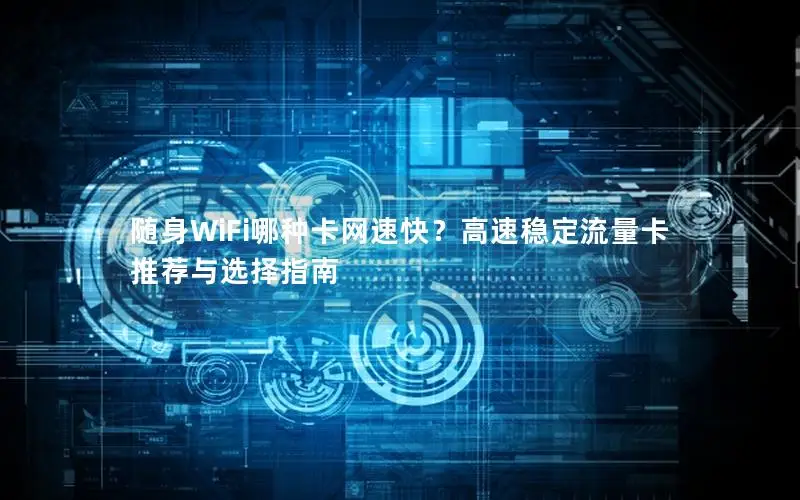 随身WiFi哪种卡网速快？高速稳定流量卡推荐与选择指南
