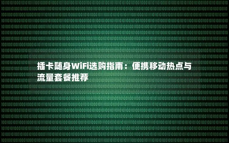 插卡随身WiFi选购指南：便携移动热点与流量套餐推荐