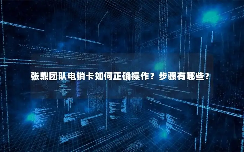 张鼎团队电销卡如何正确操作？步骤有哪些？