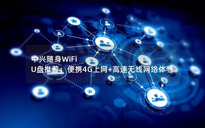 中兴随身WiFi U盘推荐：便携4G上网+高速无线网络体验
