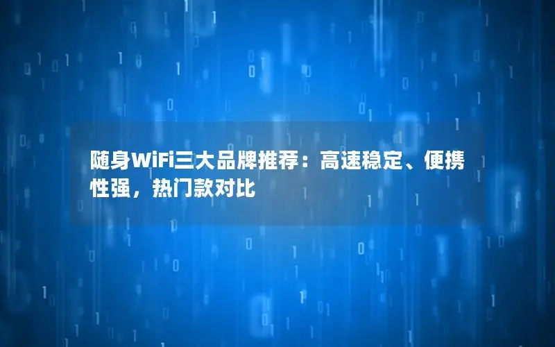 随身WiFi三大品牌推荐：高速稳定、便携性强，热门款对比