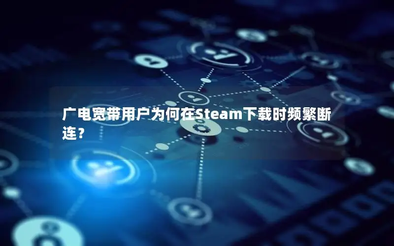 广电宽带用户为何在Steam下载时频繁断连？