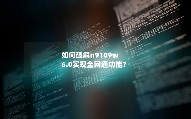 如何破解n9109w 6.0实现全网通功能？