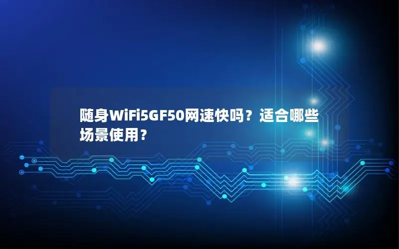 随身WiFi5GF50网速快吗？适合哪些场景使用？