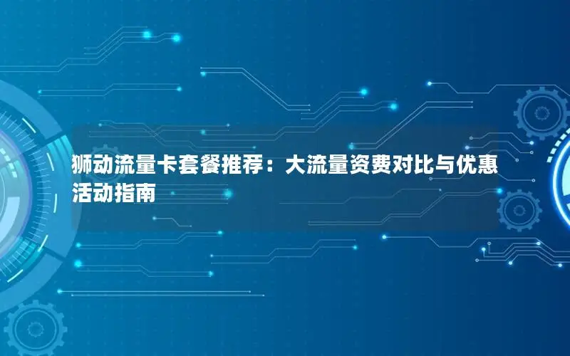 狮动流量卡套餐推荐：大流量资费对比与优惠活动指南