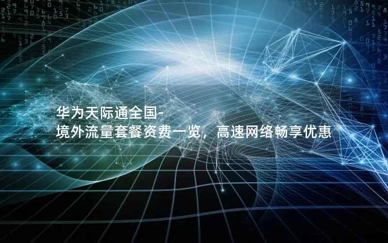 华为天际通全国-境外流量套餐资费一览，高速网络畅享优惠