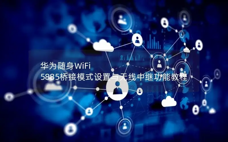 华为随身WiFi 5885桥接模式设置与无线中继功能教程