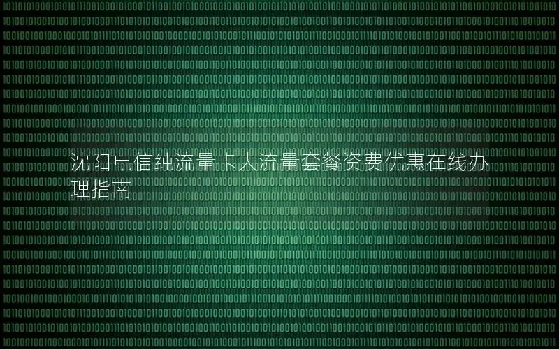 沈阳电信纯流量卡大流量套餐资费优惠在线办理指南