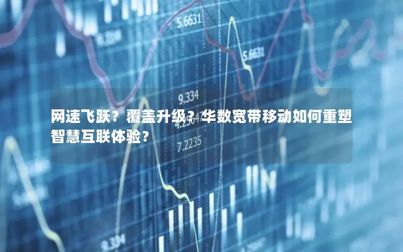 网速飞跃？覆盖升级？华数宽带移动如何重塑智慧互联体验？