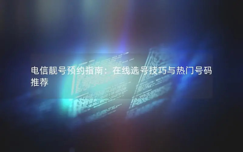 电信靓号预约指南：在线选号技巧与热门号码推荐
