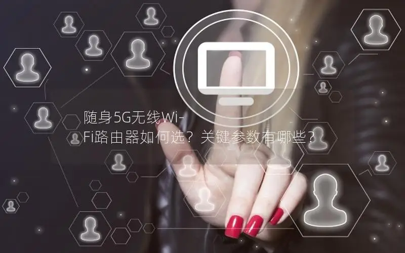 随身5G无线Wi-Fi路由器如何选？关键参数有哪些？