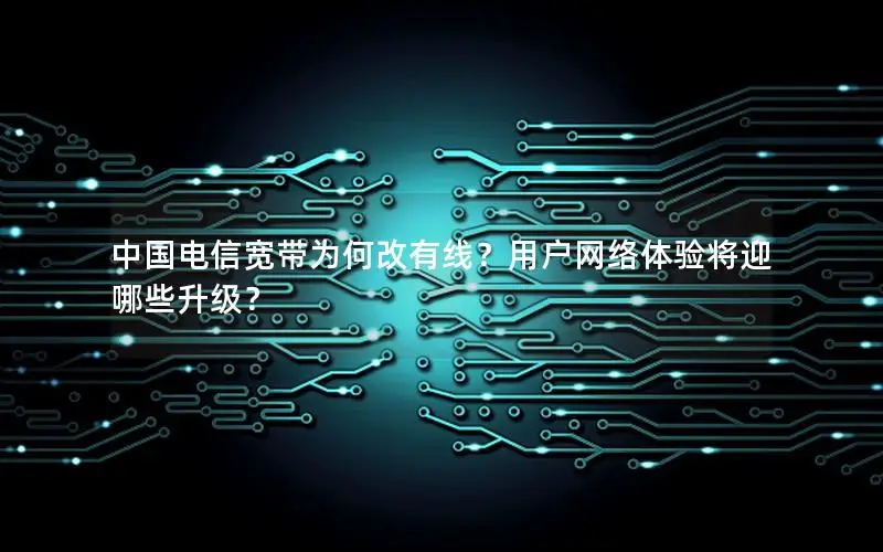 中国电信宽带为何改有线？用户网络体验将迎哪些升级？