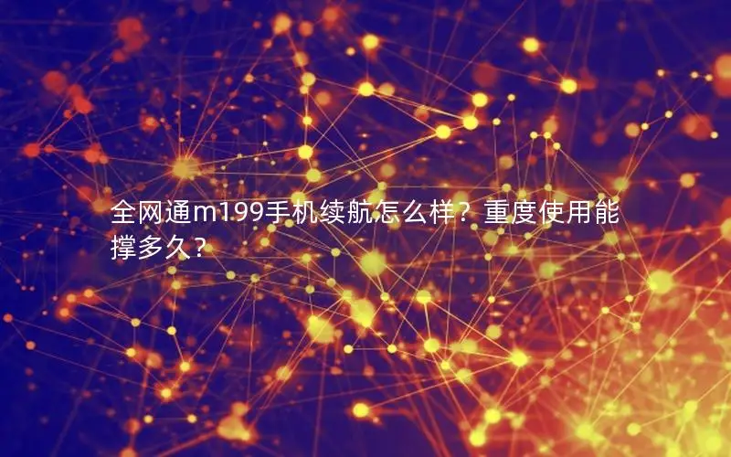 全网通m199手机续航怎么样？重度使用能撑多久？