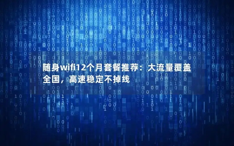 随身wifi12个月套餐推荐：大流量覆盖全国，高速稳定不掉线