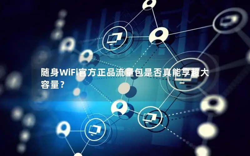 随身WiFi官方正品流量包是否真能享超大容量？