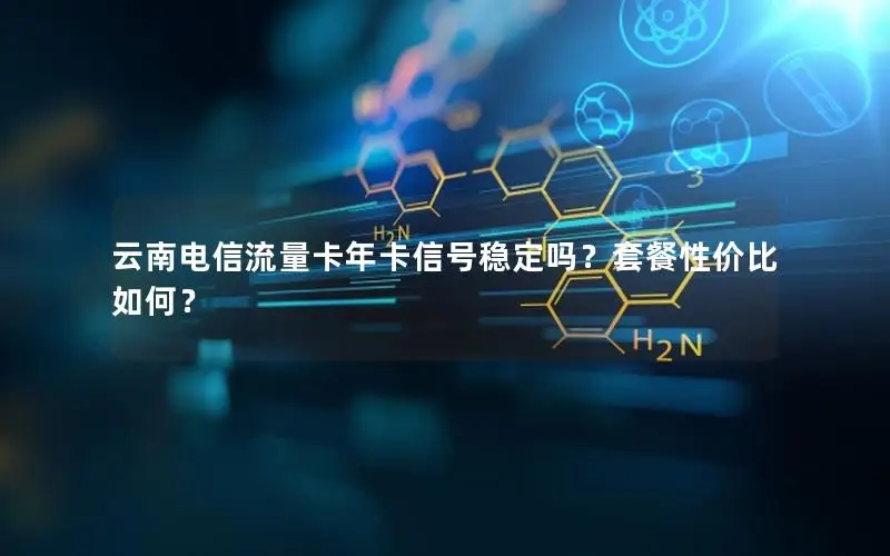 云南电信流量卡年卡信号稳定吗？套餐性价比如何？