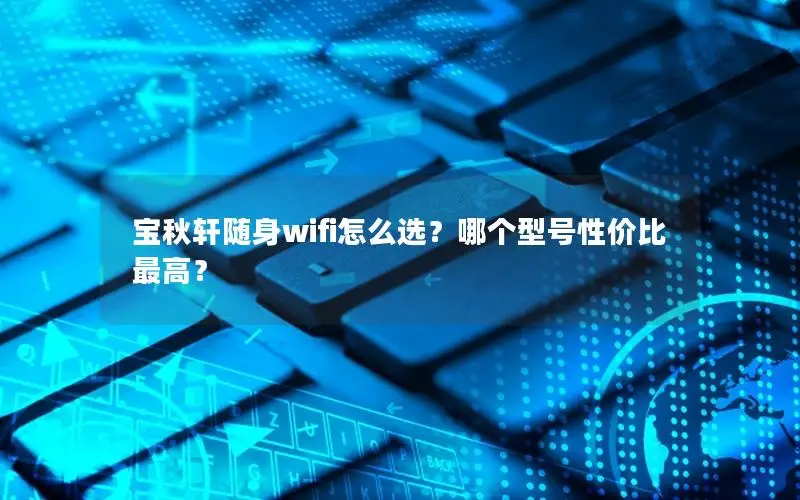 宝秋轩随身wifi怎么选？哪个型号性价比最高？
