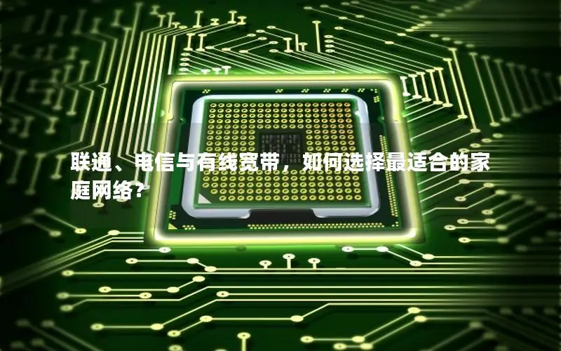 联通、电信与有线宽带，如何选择最适合的家庭网络？