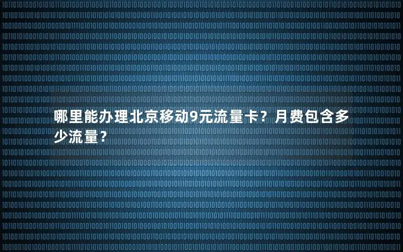 哪里能办理北京移动9元流量卡？月费包含多少流量？