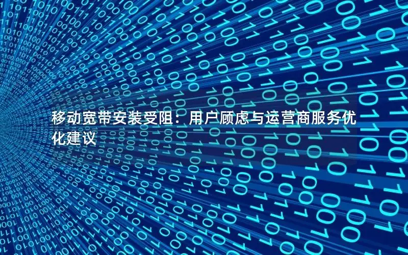 移动宽带安装受阻：用户顾虑与运营商服务优化建议