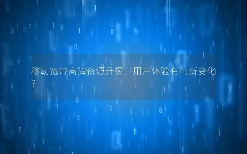 移动宽带高清资源升级，用户体验有何新变化？
