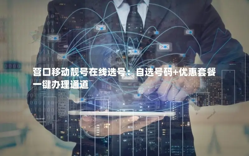 营口移动靓号在线选号：自选号码+优惠套餐一键办理通道