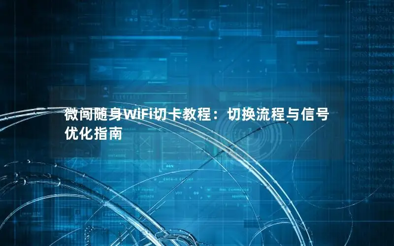 微闯随身WiFi切卡教程：切换流程与信号优化指南