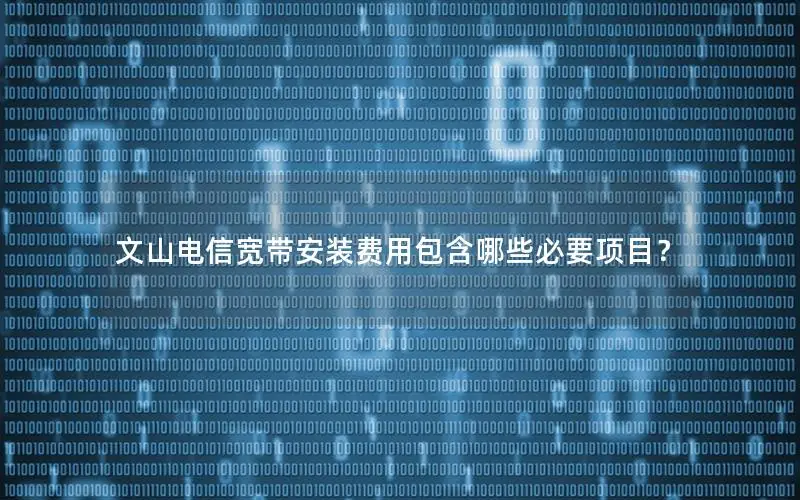文山电信宽带安装费用包含哪些必要项目？