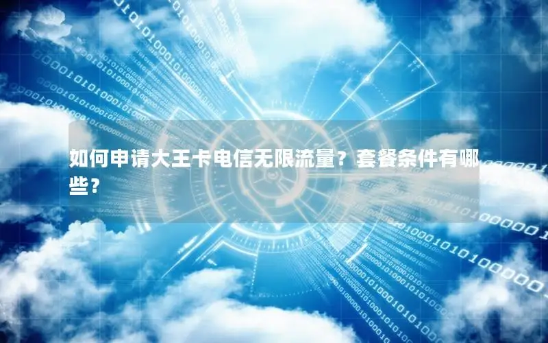 如何申请大王卡电信无限流量？套餐条件有哪些？