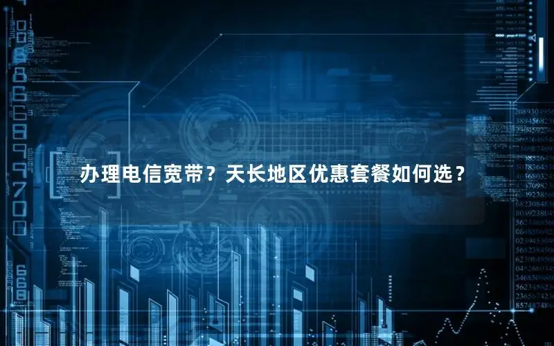 办理电信宽带？天长地区优惠套餐如何选？