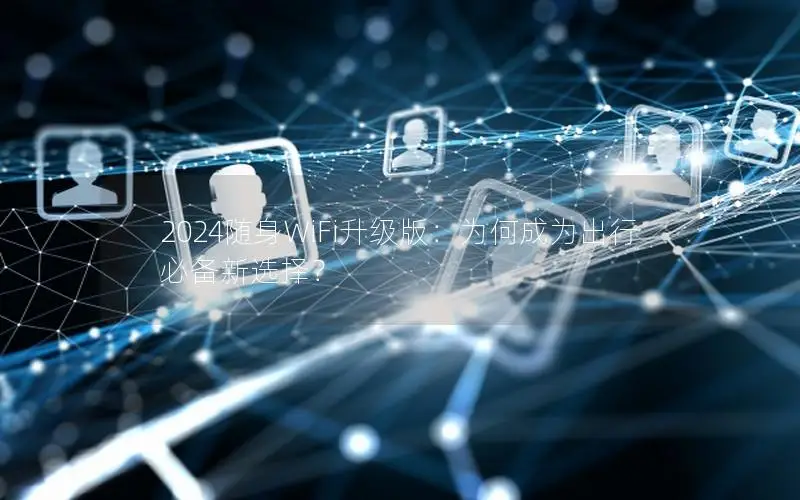 2024随身WiFi升级版：为何成为出行必备新选择？