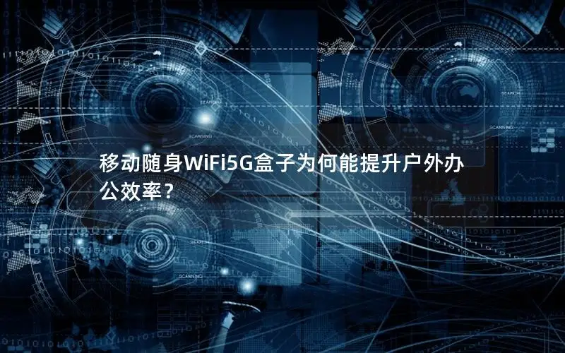 移动随身WiFi5G盒子为何能提升户外办公效率？