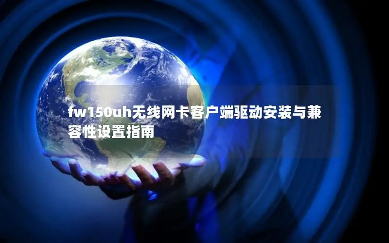 fw150uh无线网卡客户端驱动安装与兼容性设置指南