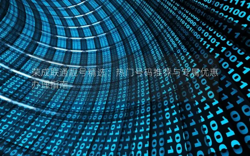 荣成联通靓号精选：热门号码推荐与专属优惠办理指南