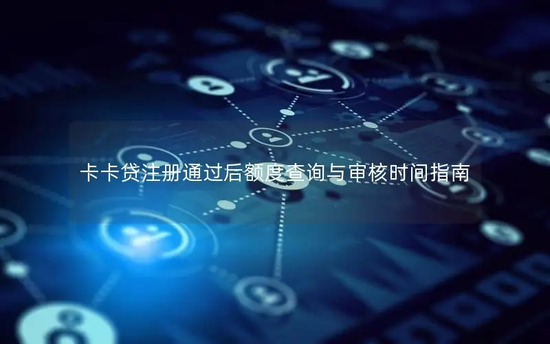 卡卡贷注册通过后额度查询与审核时间指南