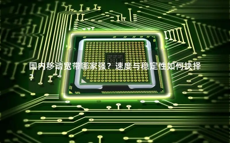 国内移动宽带哪家强？速度与稳定性如何抉择？