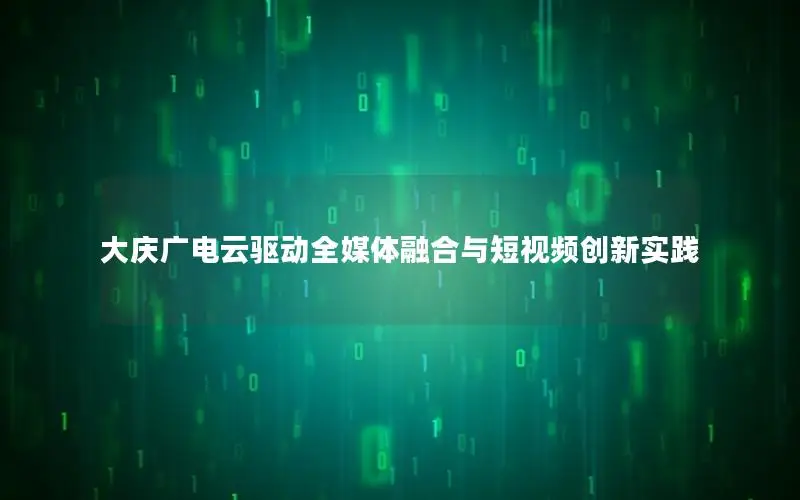 大庆广电云驱动全媒体融合与短视频创新实践