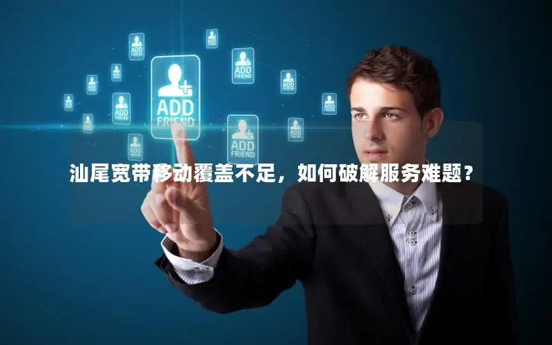 汕尾宽带移动覆盖不足，如何破解服务难题？