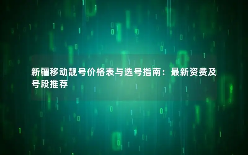 新疆移动靓号价格表与选号指南：最新资费及号段推荐