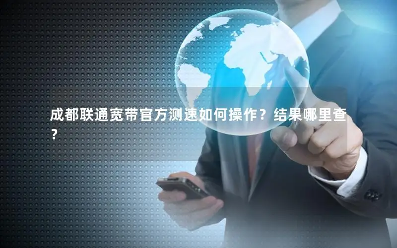 成都联通宽带官方测速如何操作？结果哪里查？