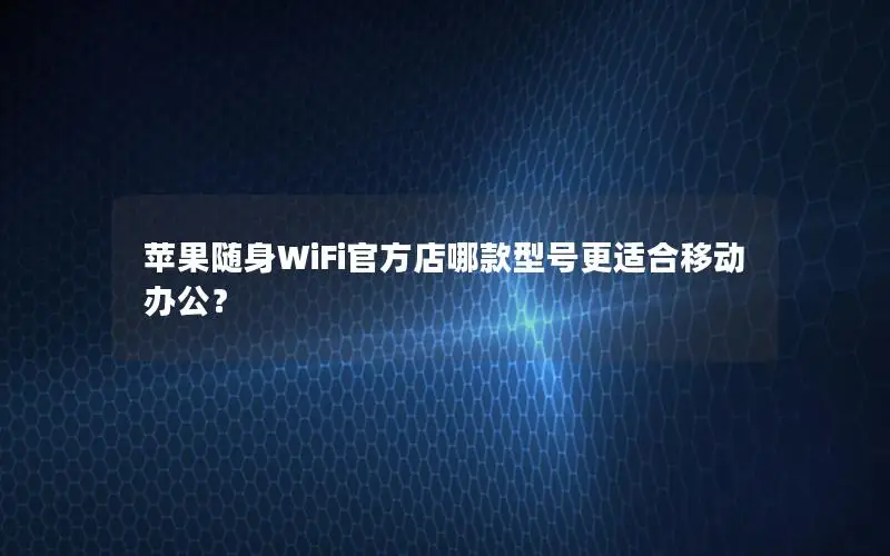 苹果随身WiFi官方店哪款型号更适合移动办公？