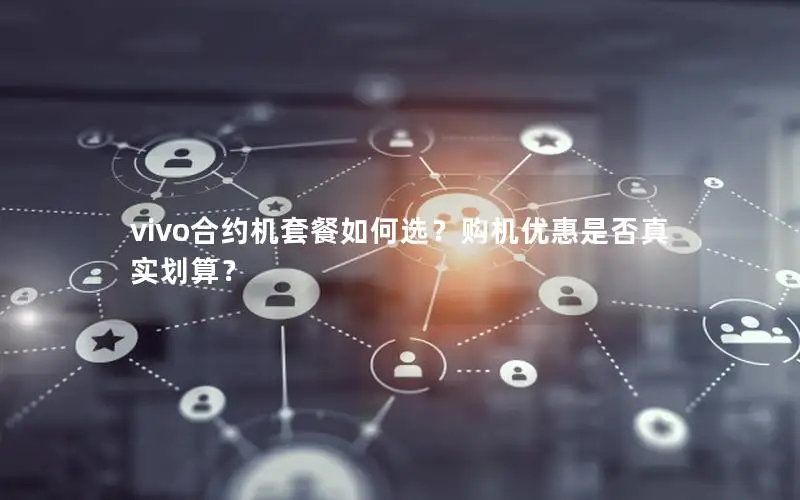 vivo合约机套餐如何选？购机优惠是否真实划算？