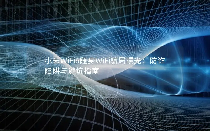 小米WiFi6随身WiFi骗局曝光：防诈陷阱与避坑指南