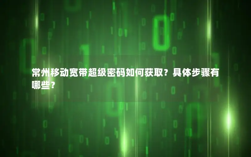 常州移动宽带超级密码如何获取？具体步骤有哪些？