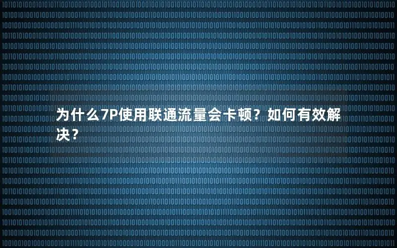 为什么7P使用联通流量会卡顿？如何有效解决？