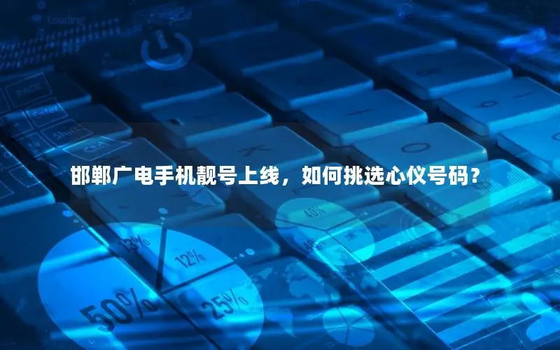 邯郸广电手机靓号上线，如何挑选心仪号码？