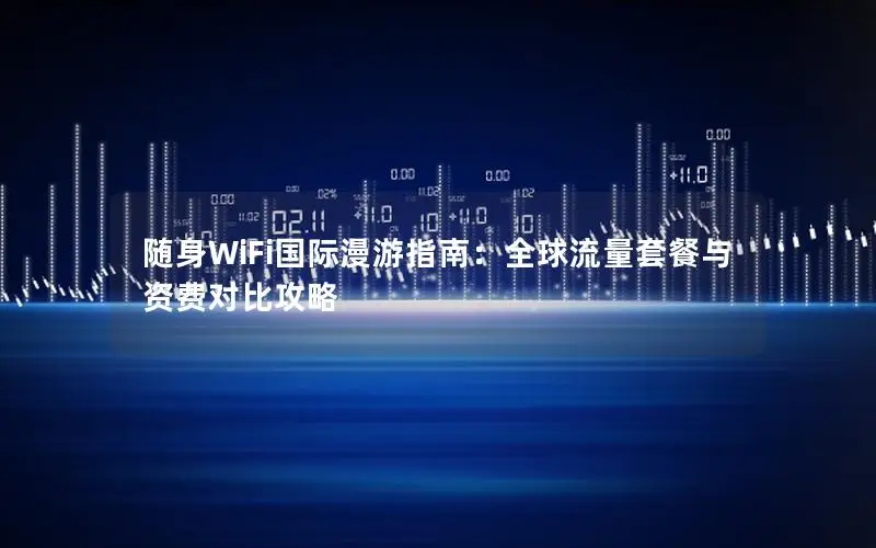 随身WiFi国际漫游指南：全球流量套餐与资费对比攻略
