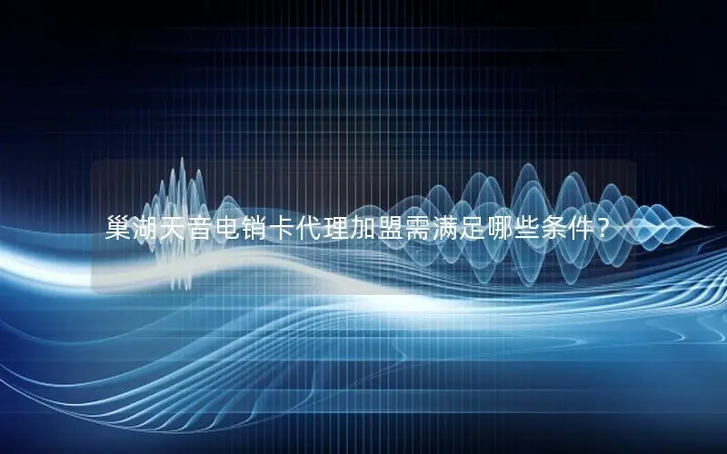 巢湖天音电销卡代理加盟需满足哪些条件？