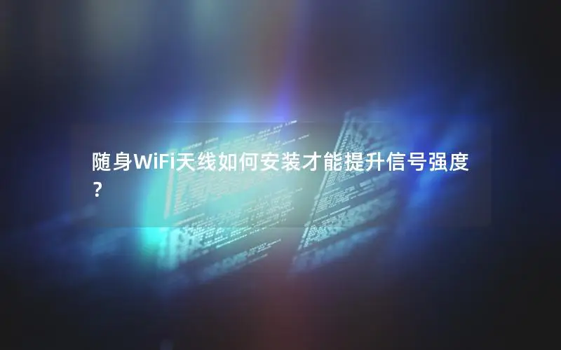 随身WiFi天线如何安装才能提升信号强度？